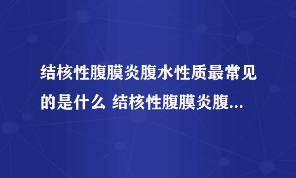 结核性腹膜炎腹水性质最常见的是什么 结核性腹膜炎腹水特点有哪些