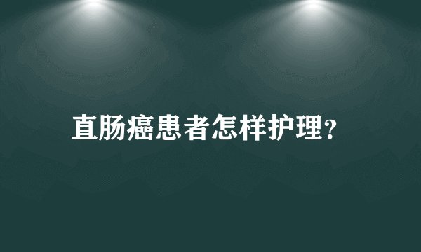 直肠癌患者怎样护理？
