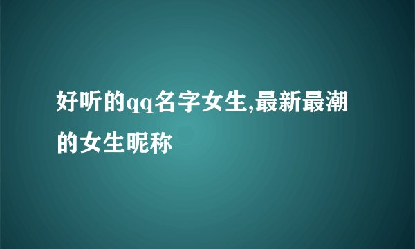 好听的qq名字女生,最新最潮的女生昵称