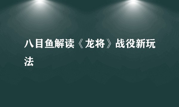 八目鱼解读《龙将》战役新玩法