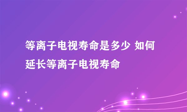 等离子电视寿命是多少 如何延长等离子电视寿命