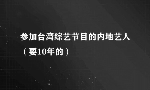 参加台湾综艺节目的内地艺人（要10年的）