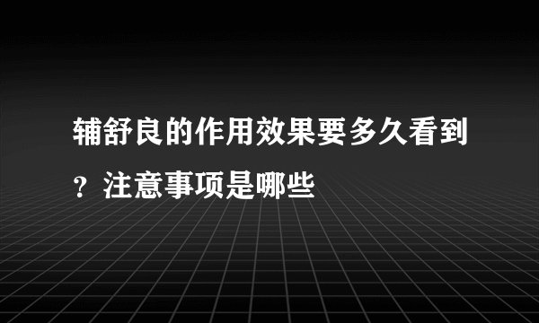 辅舒良的作用效果要多久看到？注意事项是哪些