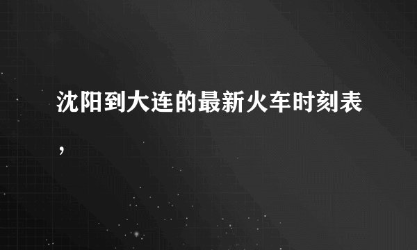 沈阳到大连的最新火车时刻表，
