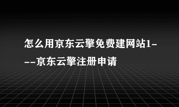怎么用京东云擎免费建网站1---京东云擎注册申请