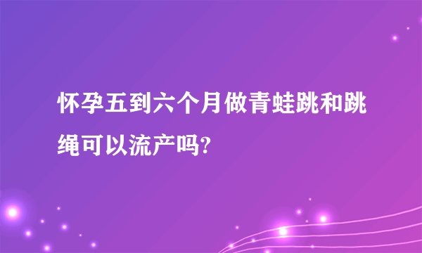 怀孕五到六个月做青蛙跳和跳绳可以流产吗?