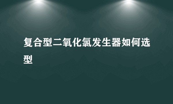 复合型二氧化氯发生器如何选型