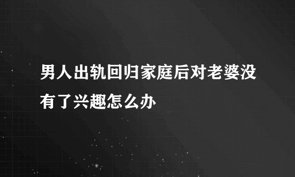 男人出轨回归家庭后对老婆没有了兴趣怎么办