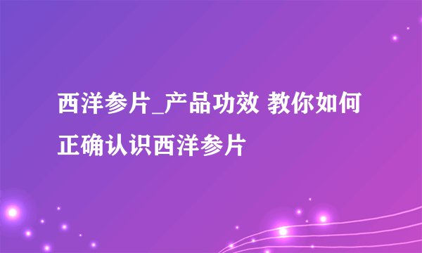 西洋参片_产品功效 教你如何正确认识西洋参片