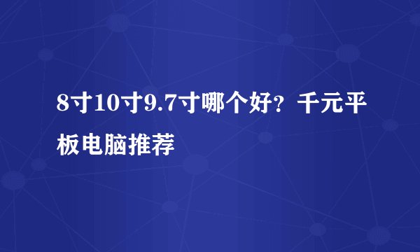8寸10寸9.7寸哪个好？千元平板电脑推荐