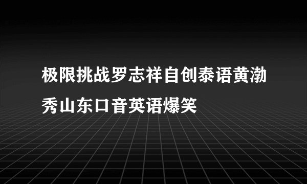 极限挑战罗志祥自创泰语黄渤秀山东口音英语爆笑