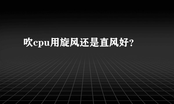吹cpu用旋风还是直风好?