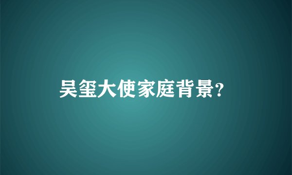 吴玺大使家庭背景？