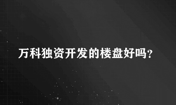 万科独资开发的楼盘好吗？