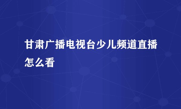 甘肃广播电视台少儿频道直播怎么看
