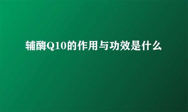 辅酶Q10的作用与功效是什么