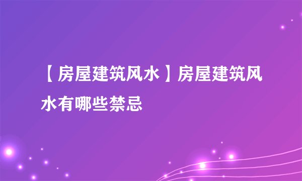 【房屋建筑风水】房屋建筑风水有哪些禁忌