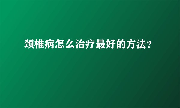 颈椎病怎么治疗最好的方法？
