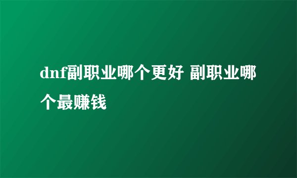 dnf副职业哪个更好 副职业哪个最赚钱