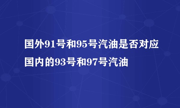 国外91号和95号汽油是否对应国内的93号和97号汽油