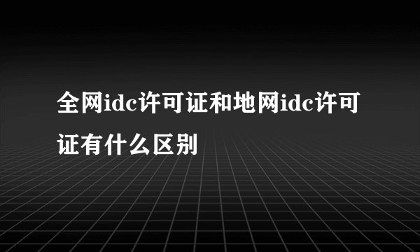 全网idc许可证和地网idc许可证有什么区别