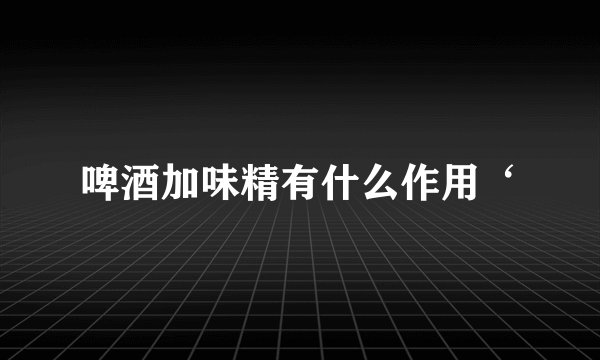 啤酒加味精有什么作用‘
