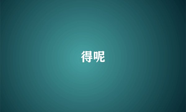 得呢