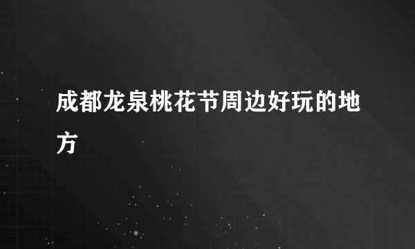 成都龙泉桃花节周边好玩的地方