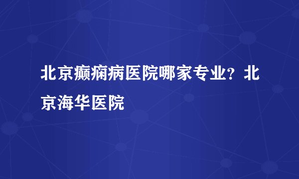 北京癫痫病医院哪家专业？北京海华医院