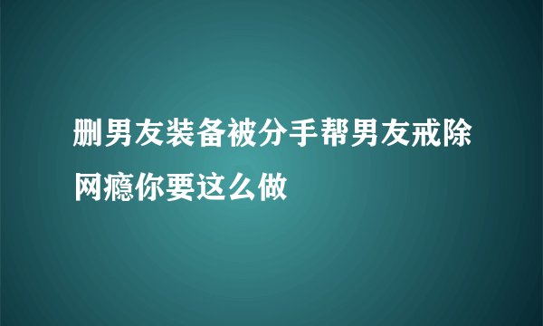 删男友装备被分手帮男友戒除网瘾你要这么做