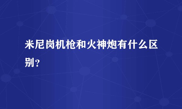 米尼岗机枪和火神炮有什么区别？
