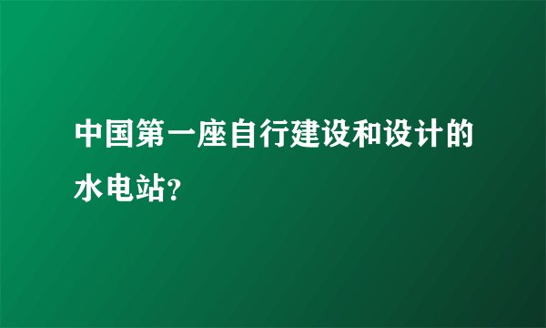 中国第一座自行建设和设计的水电站？