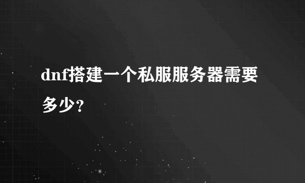 dnf搭建一个私服服务器需要多少？