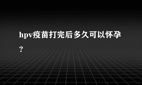 hpv疫苗打完后多久可以怀孕?