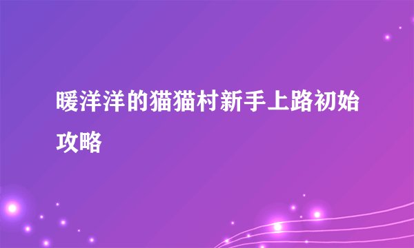 暖洋洋的猫猫村新手上路初始攻略