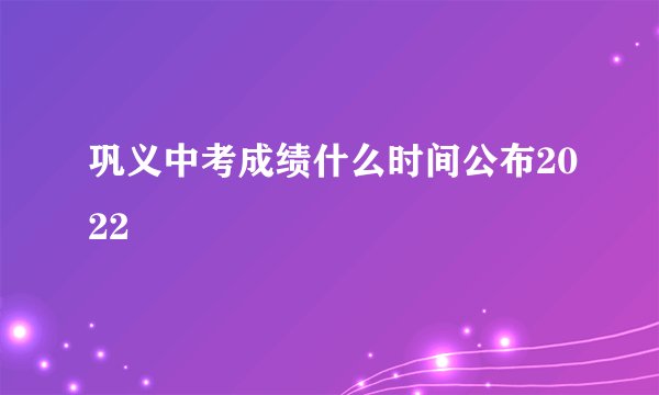 巩义中考成绩什么时间公布2022