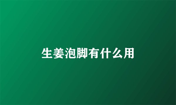 生姜泡脚有什么用