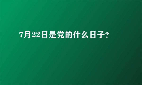 7月22日是党的什么日子？