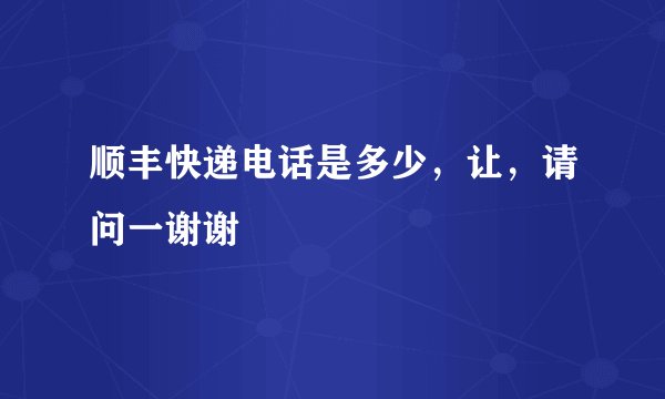 顺丰快递电话是多少，让，请问一谢谢