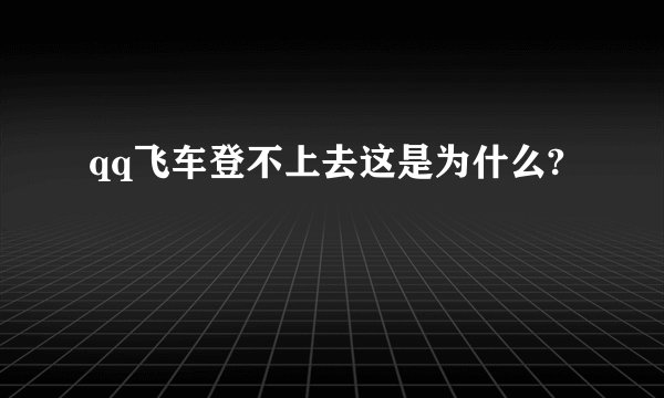 qq飞车登不上去这是为什么?
