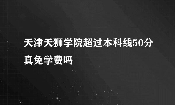 天津天狮学院超过本科线50分真免学费吗