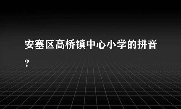 安塞区高桥镇中心小学的拼音？