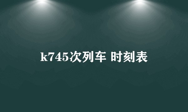 k745次列车 时刻表