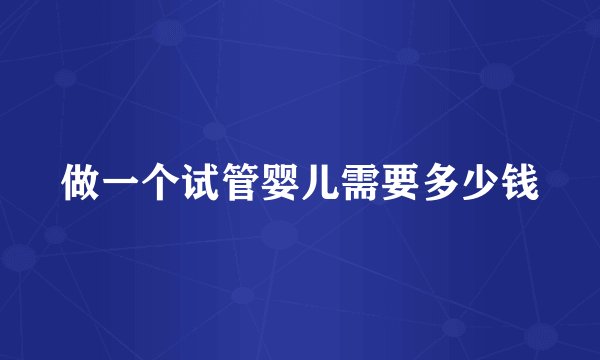 做一个试管婴儿需要多少钱