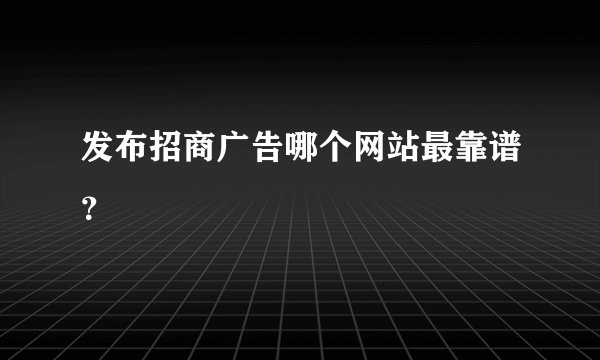 发布招商广告哪个网站最靠谱？