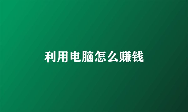 利用电脑怎么赚钱