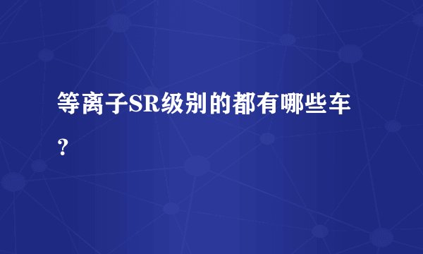 等离子SR级别的都有哪些车？
