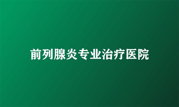 前列腺炎专业治疗医院