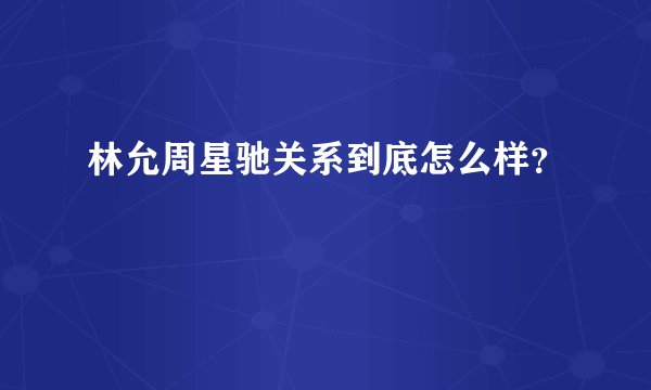 林允周星驰关系到底怎么样？