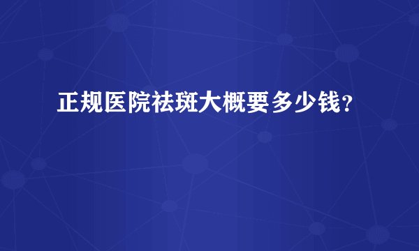正规医院祛斑大概要多少钱？
